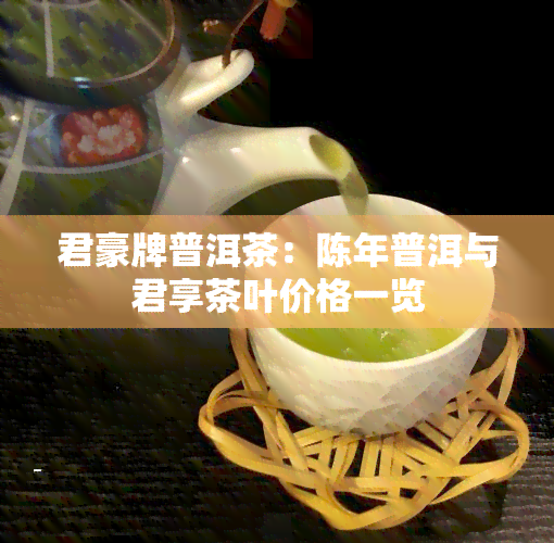 君豪牌普洱茶：陈年普洱与君享茶叶价格一览