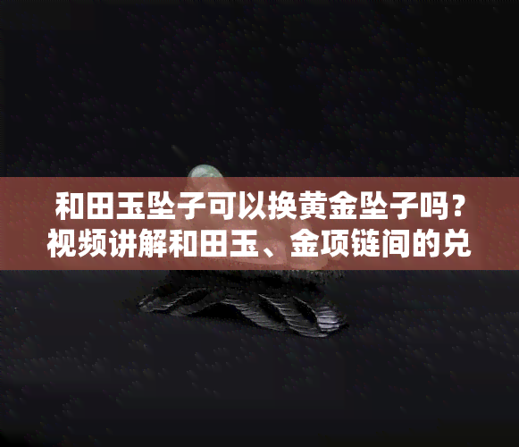 和田玉坠子可以换黄金坠子吗？视频讲解和田玉、金项链间的兑换方式