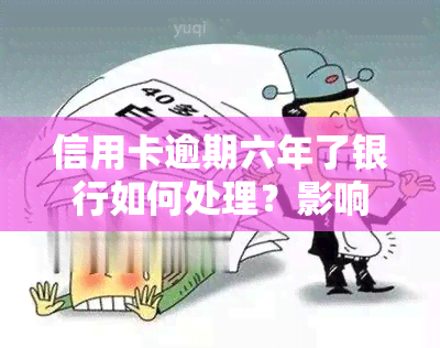 信用卡逾期六年了银行如何处理？影响及应对策略