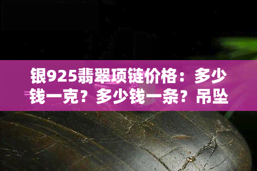 银925翡翠项链价格：多少钱一克？多少钱一条？吊坠、手链、戒指全包含！