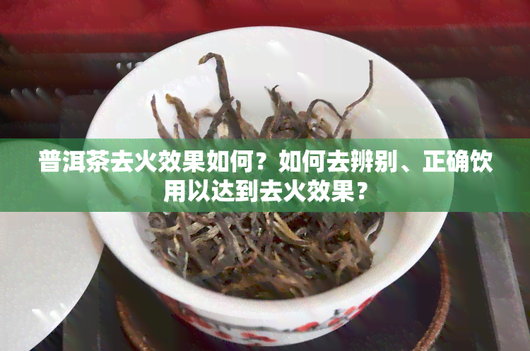 普洱茶去火效果如何？如何去辨别、正确饮用以达到去火效果？