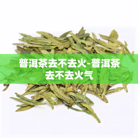 普洱茶去不去火-普洱茶去不去火气