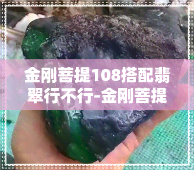 金刚菩提108搭配翡翠行不行-金刚菩提108搭配翡翠行不行呀