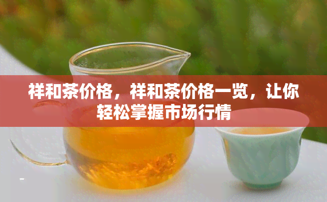 祥和茶价格，祥和茶价格一览，让你轻松掌握市场行情