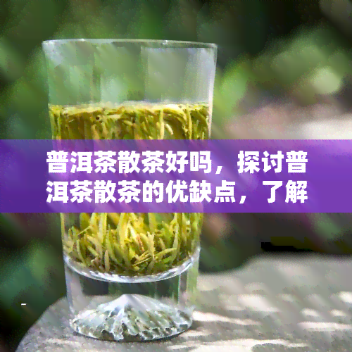 普洱茶散茶好吗，探讨普洱茶散茶的优缺点，了解其是否适合您