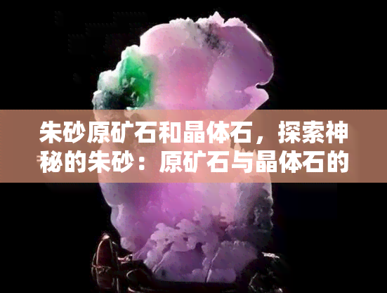 朱砂原矿石和晶体石，探索神秘的朱砂：原矿石与晶体石的区别与特性