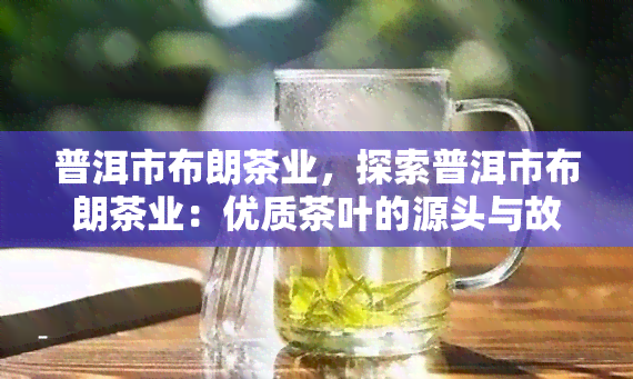 普洱市布朗茶业，探索普洱市布朗茶业：优质茶叶的源头与故事