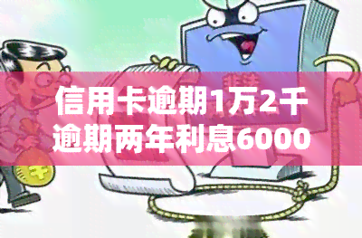 信用卡逾期1万2千逾期两年利息6000，信用卡逾期两年，本金1万2千，利息高达6000元！