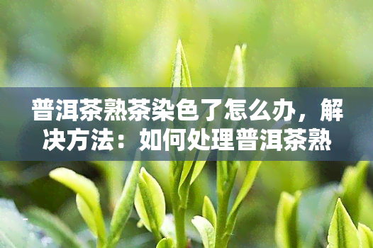 普洱茶熟茶染色了怎么办，解决方法：如何处理普洱茶熟茶染色问题？