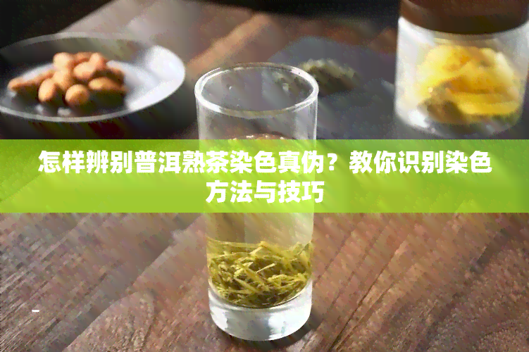 怎样辨别普洱熟茶染色真伪？教你识别染色方法与技巧