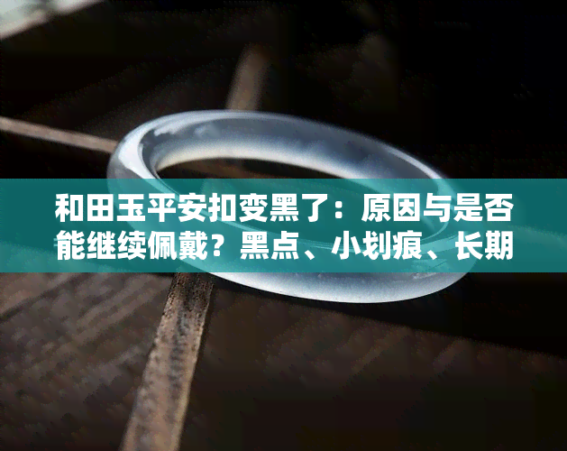 和田玉平安扣变黑了：原因与是否能继续佩戴？黑点、小划痕、长期佩戴是否会变色？如何处理内部裂纹？