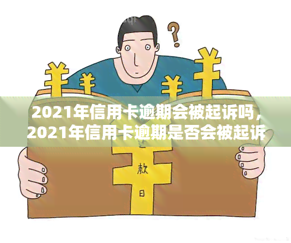 2021年信用卡逾期会被起诉吗，2021年信用卡逾期是否会被起诉？你需要了解的法律责任