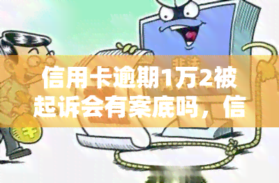 信用卡逾期1万2被起诉会有案底吗，信用卡逾期1万2被起诉是否会有案底？