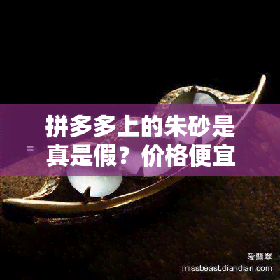 拼多多上的朱砂是真是假？价格便宜就一定是假货吗？直播间售卖的朱砂和沙金又是否可信呢？