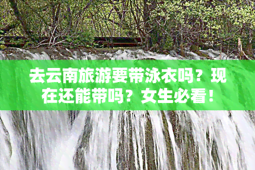 去云南旅游要带泳衣吗？现在还能带吗？女生必看！