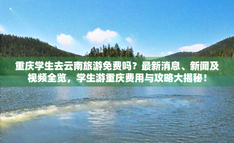 重庆学生去云南旅游免费吗？最新消息、新闻及视频全览，学生游重庆费用与攻略大揭秘！