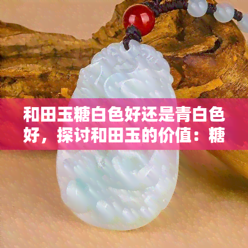 和田玉糖白色好还是青白色好，探讨和田玉的价值：糖白与青白，哪个更好？