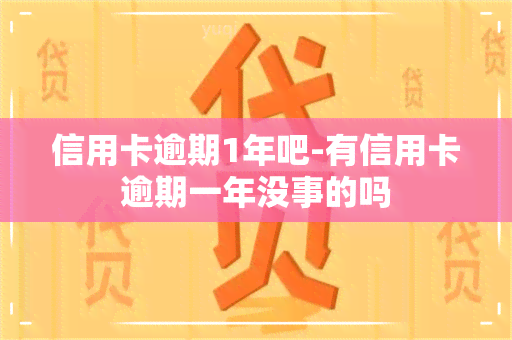 信用卡逾期1年吧-有信用卡逾期一年没事的吗