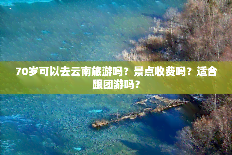 70岁可以去云南旅游吗？景点收费吗？适合跟团游吗？