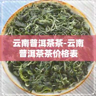 云南普洱茶茶-云南普洱茶茶价格表