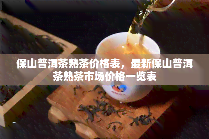 保山普洱茶熟茶价格表，最新保山普洱茶熟茶市场价格一览表