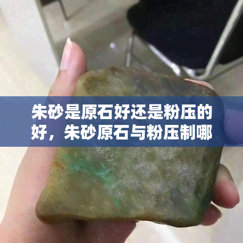 朱砂是原石好还是粉压的好，朱砂原石与粉压制哪种更好？探讨其优缺点