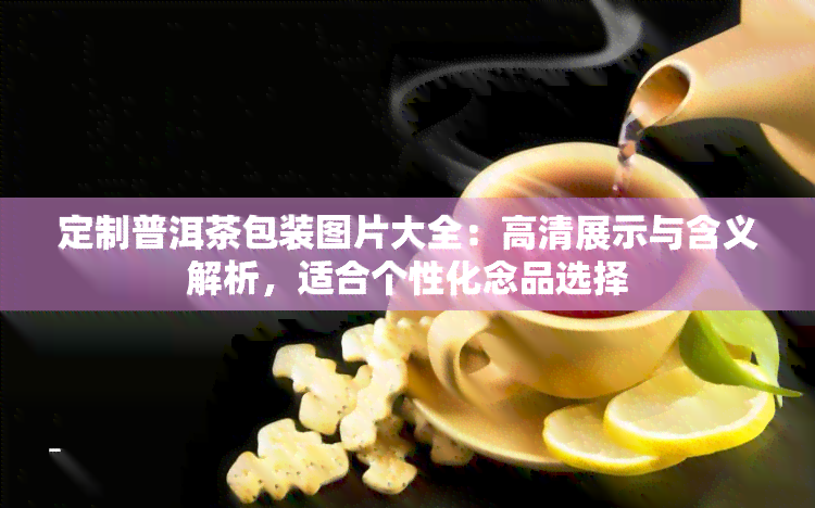 定制普洱茶包装图片大全：高清展示与含义解析，适合个性化念品选择