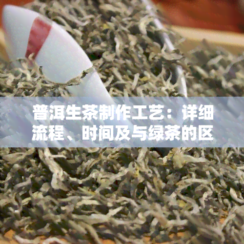 普洱生茶制作工艺：详细流程、时间及与绿茶的区别