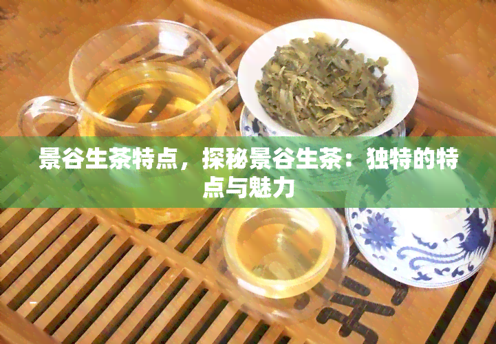 景谷生茶特点，探秘景谷生茶：独特的特点与魅力