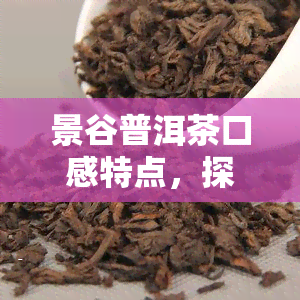 景谷普洱茶口感特点，探秘云南景谷普洱茶：独特的口感特点解析