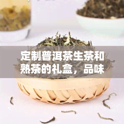 定制普洱茶生茶和熟茶的礼盒，品味尊贵：定制普洱茶生茶和熟茶礼盒，尽享独特茶香体验！