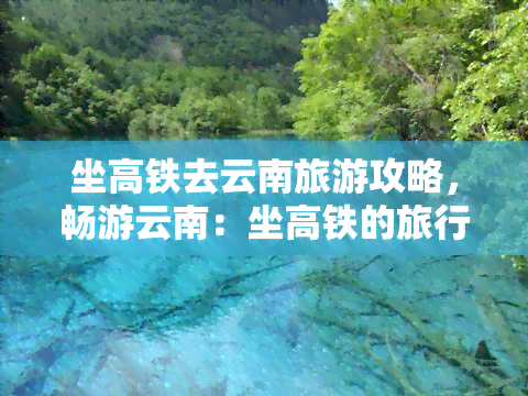 坐高铁去云南旅游攻略，畅游云南：坐高铁的旅行攻略