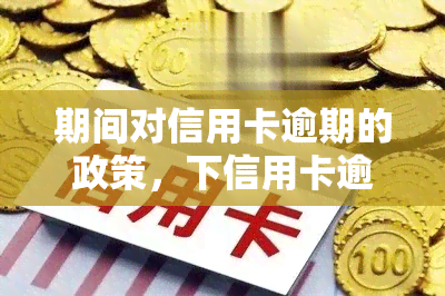 期间对信用卡逾期的政策，下信用卡逾期政策全解读