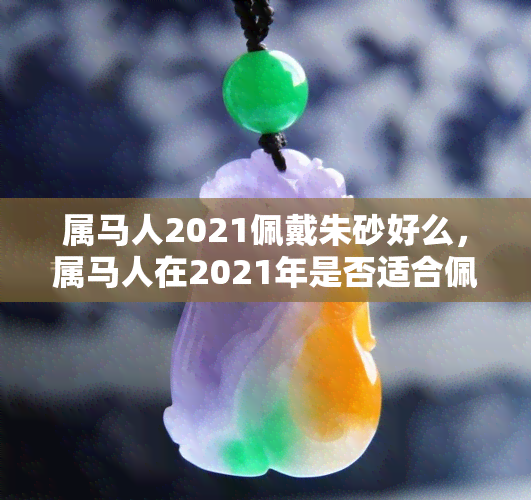 属马人2021佩戴朱砂好么，属马人在2021年是否适合佩戴朱砂？