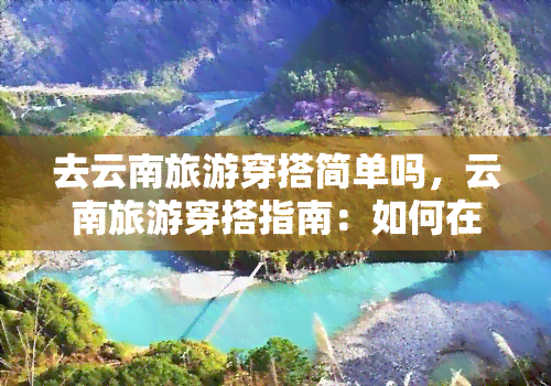 去云南旅游穿搭简单吗，云南旅游穿搭指南：如何在旅行中既舒适又时尚？