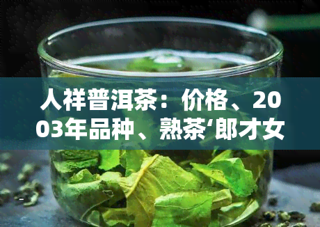 人祥普洱茶：价格、2003年品种、熟茶‘郎才女貌’评价、产品质量及茶具售价全解析