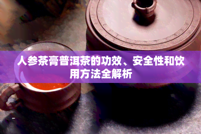 人参茶膏普洱茶的功效、安全性和饮用方法全解析