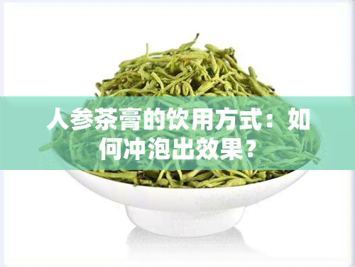 人参茶膏的饮用方式：如何冲泡出效果？