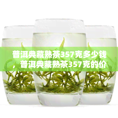 普洱典藏熟茶357克多少钱，普洱典藏熟茶357克的价格是多少？