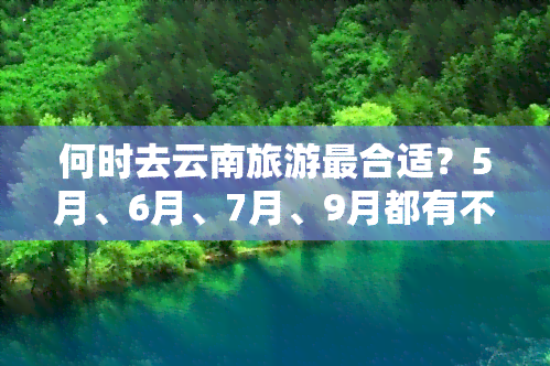 何时去云南旅游最合适？5月、6月、7月、9月都有不同选择！