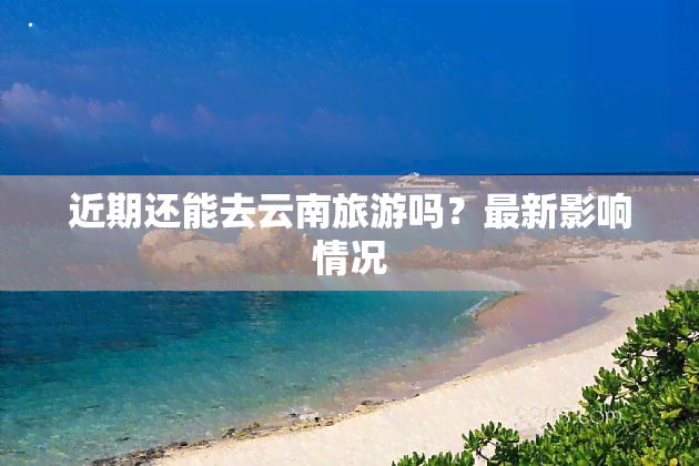 近期还能去云南旅游吗？最新影响情况