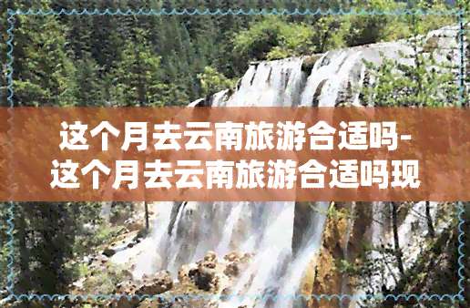 这个月去云南旅游合适吗-这个月去云南旅游合适吗现在