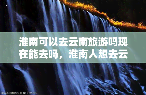 淮南可以去云南旅游吗现在能去吗，淮南人想去云南旅游？现在能否成行？