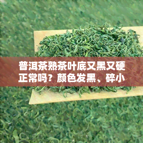 普洱茶熟茶叶底又黑又硬正常吗？颜色发黑、碎小原因解析