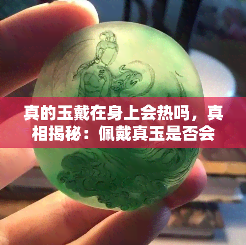 真的玉戴在身上会热吗，真相揭秘：佩戴真玉是否会发热？