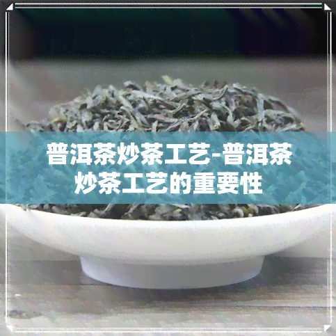 普洱茶炒茶工艺-普洱茶炒茶工艺的重要性