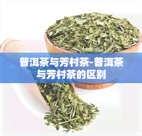 普洱茶与芳村茶-普洱茶与芳村茶的区别