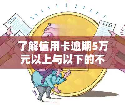 了解信用卡逾期5万元以上与以下的不同：区别、影响及处理方式