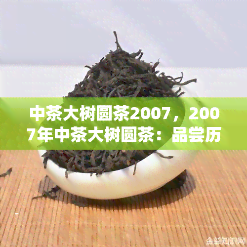 中茶大树圆茶2007，2007年中茶大树圆茶：品尝历与传统的味道