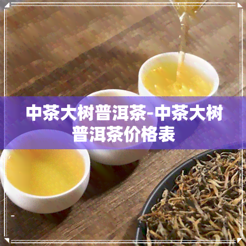 中茶大树普洱茶-中茶大树普洱茶价格表